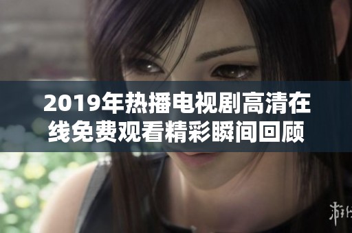 2019年热播电视剧高清在线免费观看精彩瞬间回顾