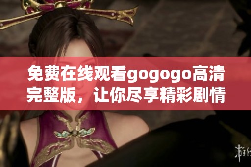 免费在线观看gogogo高清完整版，让你尽享精彩剧情