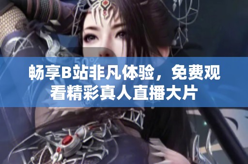 畅享B站非凡体验，免费观看精彩真人直播大片