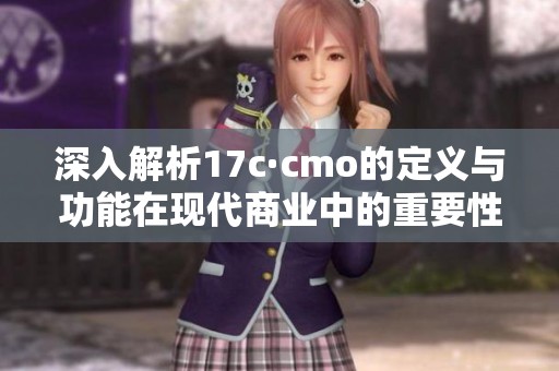 深入解析17c·cmo的定义与功能在现代商业中的重要性