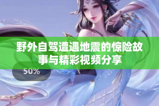 野外自驾遭遇地震的惊险故事与精彩视频分享