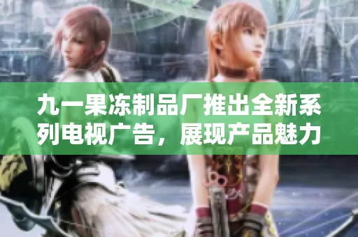 九一果冻制品厂推出全新系列电视广告，展现产品魅力与创意