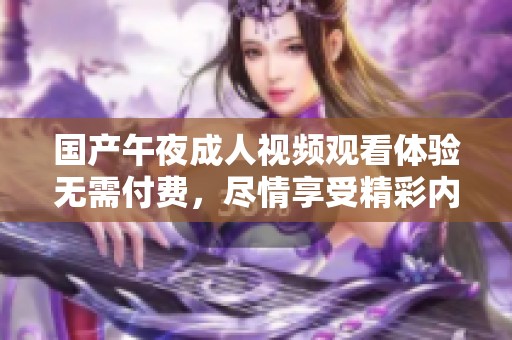 国产午夜成人视频观看体验无需付费，尽情享受精彩内容