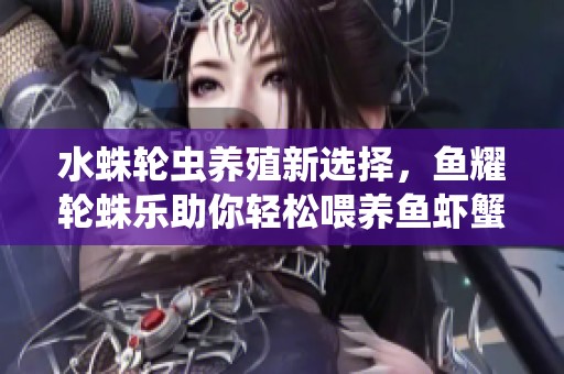 水蛛轮虫养殖新选择，鱼耀轮蛛乐助你轻松喂养鱼虾蟹
