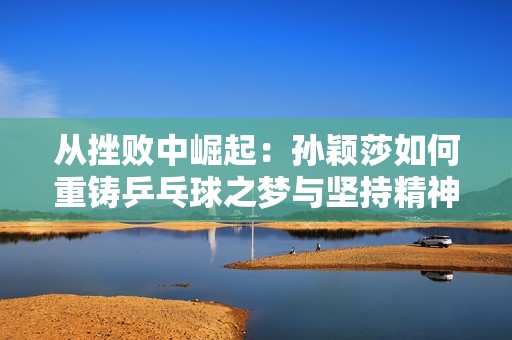 从挫败中崛起：孙颖莎如何重铸乒乓球之梦与坚持精神