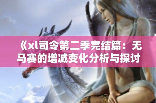 《xl司令第二季完结篇：无马赛的增减变化分析与探讨》