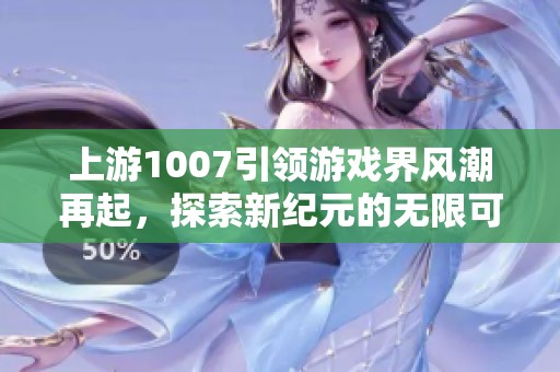 上游1007引领游戏界风潮再起，探索新纪元的无限可能
