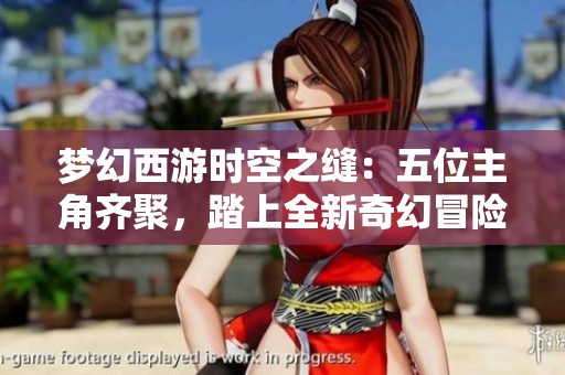 梦幻西游时空之缝：五位主角齐聚，踏上全新奇幻冒险之旅
