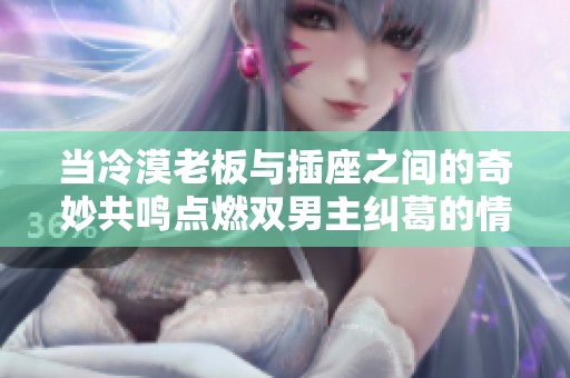当冷漠老板与插座之间的奇妙共鸣点燃双男主纠葛的情感故事
