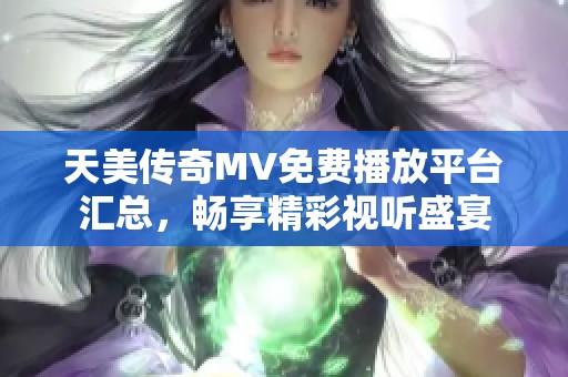 天美传奇MV免费播放平台汇总，畅享精彩视听盛宴