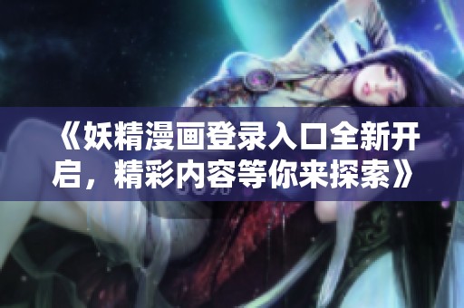 《妖精漫画登录入口全新开启，精彩内容等你来探索》