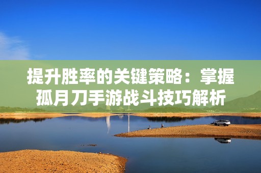 提升胜率的关键策略：掌握孤月刀手游战斗技巧解析