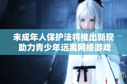 未成年人保护法将推出新规 助力青少年远离网络游戏沉迷问题