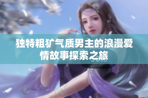 独特粗犷气质男主的浪漫爱情故事探索之旅