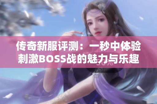 传奇新服评测：一秒中体验刺激BOSS战的魅力与乐趣