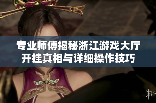 专业师傅揭秘浙江游戏大厅开挂真相与详细操作技巧