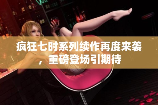 疯狂七时系列续作再度来袭，重磅登场引期待