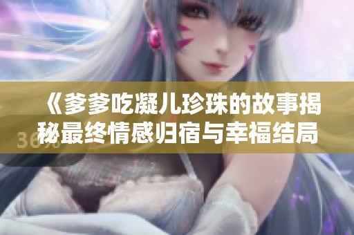 《爹爹吃凝儿珍珠的故事揭秘最终情感归宿与幸福结局》