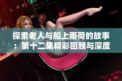 探索老人与船上雨荷的故事：第十二集精彩回顾与深度解析
