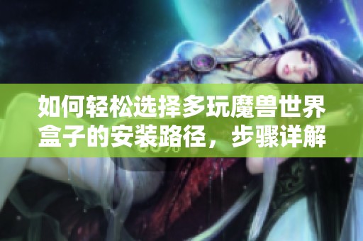 如何轻松选择多玩魔兽世界盒子的安装路径，步骤详解分享