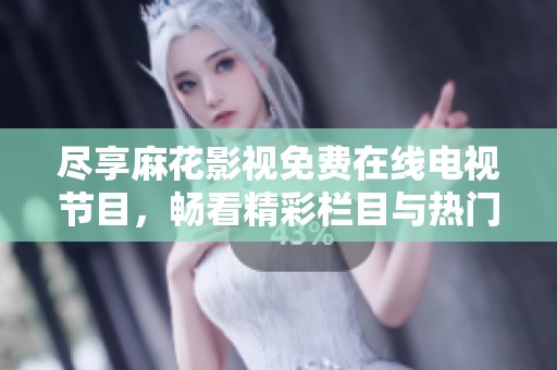 尽享麻花影视免费在线电视节目，畅看精彩栏目与热门剧集