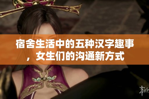 宿舍生活中的五种汉字趣事，女生们的沟通新方式