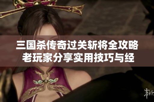 三国杀传奇过关斩将全攻略 老玩家分享实用技巧与经验心得