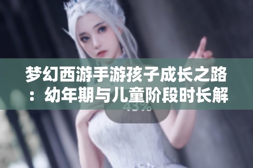 梦幻西游手游孩子成长之路：幼年期与儿童阶段时长解析与培养攻略