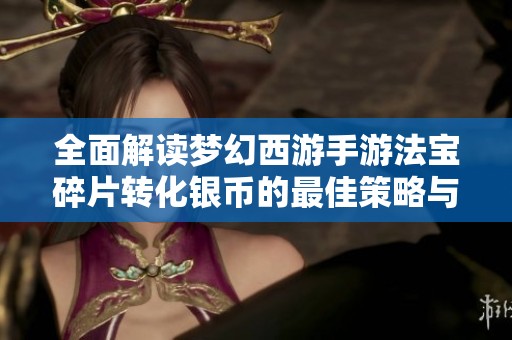 全面解读梦幻西游手游法宝碎片转化银币的最佳策略与收益分析