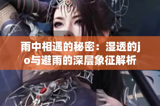 雨中相遇的秘密：湿透的jo与避雨的深层象征解析