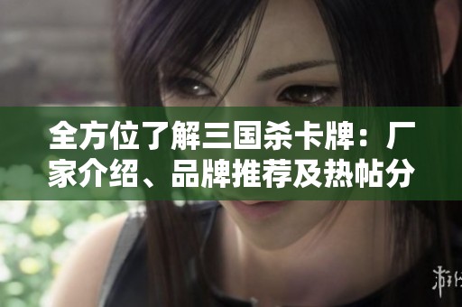 全方位了解三国杀卡牌：厂家介绍、品牌推荐及热帖分享