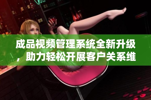成品视频管理系统全新升级，助力轻松开展客户关系维护