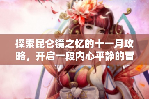 探索昆仑镜之忆的十一月攻略，开启一段内心平静的冒险之旅