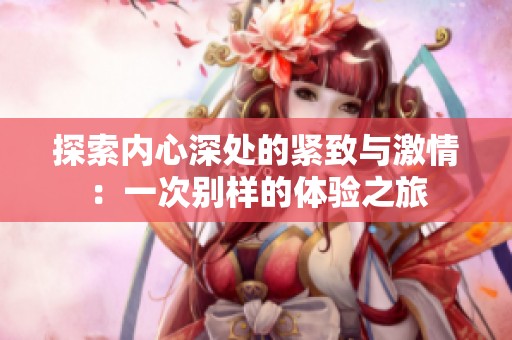 探索内心深处的紧致与激情：一次别样的体验之旅