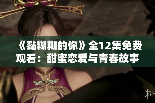 《黏糊糊的你》全12集免费观看：甜蜜恋爱与青春故事的大揭秘