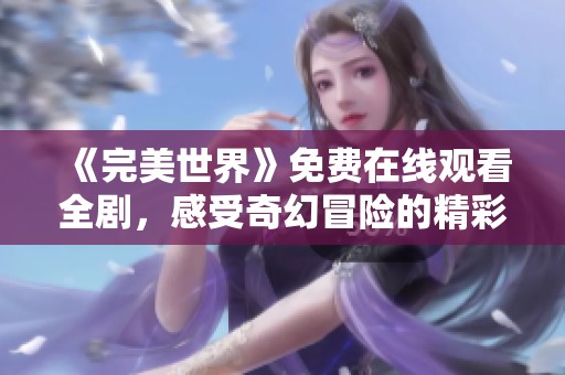 《完美世界》免费在线观看全剧，感受奇幻冒险的精彩世界！