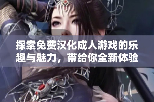探索免费汉化成人游戏的乐趣与魅力，带给你全新体验