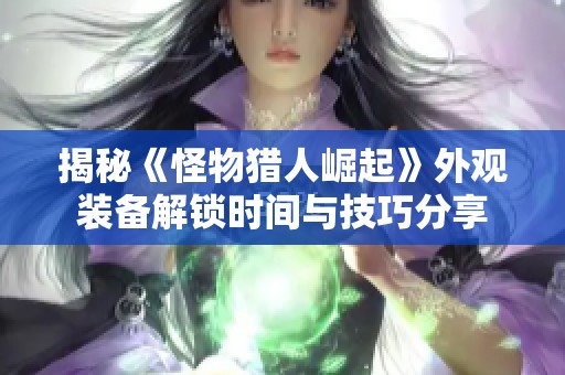 揭秘《怪物猎人崛起》外观装备解锁时间与技巧分享