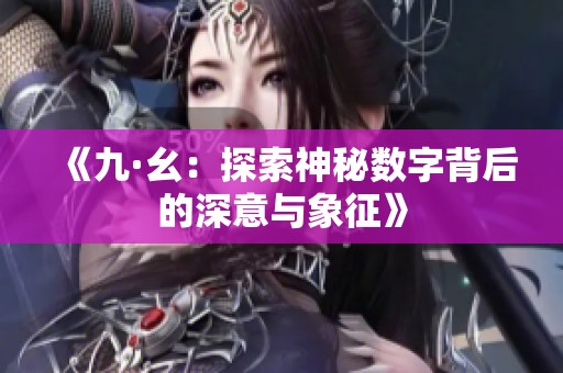 《九·幺：探索神秘数字背后的深意与象征》