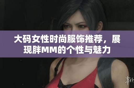 大码女性时尚服饰推荐，展现胖MM的个性与魅力