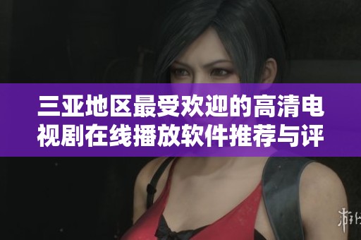 三亚地区最受欢迎的高清电视剧在线播放软件推荐与评测