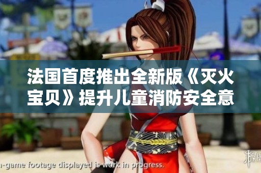 法国首度推出全新版《灭火宝贝》提升儿童消防安全意识