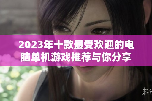 2023年十款最受欢迎的电脑单机游戏推荐与你分享