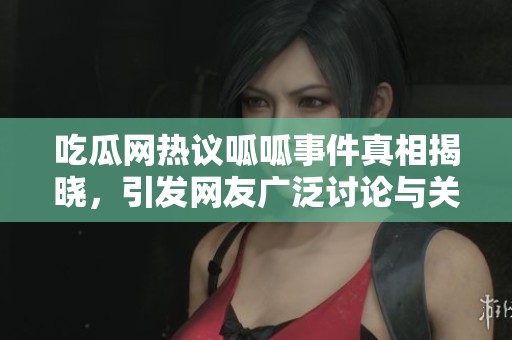 吃瓜网热议呱呱事件真相揭晓，引发网友广泛讨论与关注