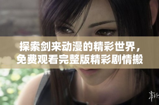 探索剑来动漫的精彩世界，免费观看完整版精彩剧情搬演