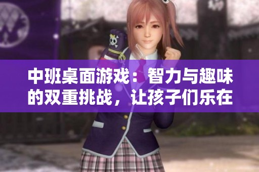 中班桌面游戏：智力与趣味的双重挑战，让孩子们乐在其中