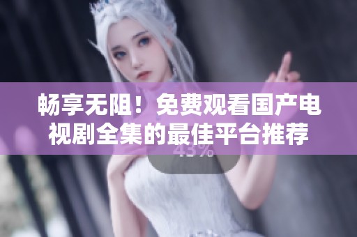 畅享无阻！免费观看国产电视剧全集的最佳平台推荐