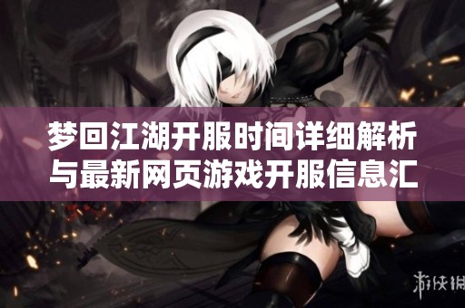 梦回江湖开服时间详细解析与最新网页游戏开服信息汇总