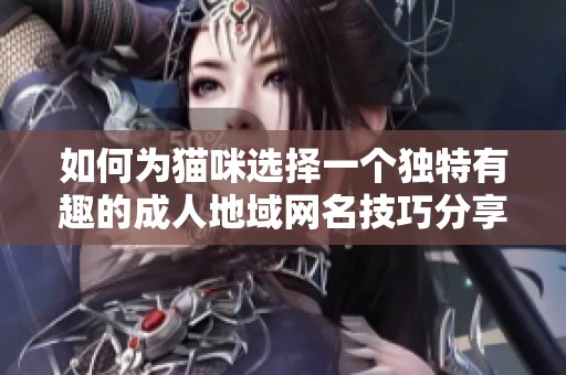 如何为猫咪选择一个独特有趣的成人地域网名技巧分享