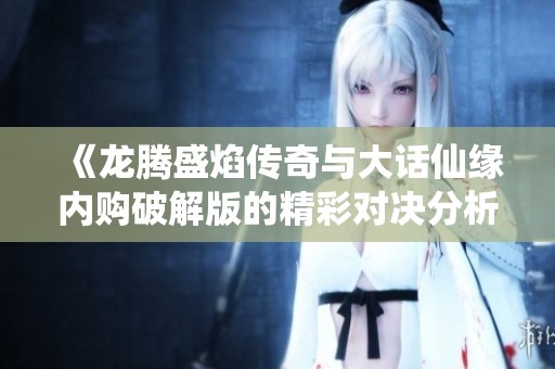 《龙腾盛焰传奇与大话仙缘内购破解版的精彩对决分析》
